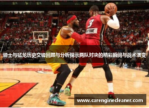 骑士与猛龙历史交锋回顾与分析揭示两队对决的精彩瞬间与战术演变