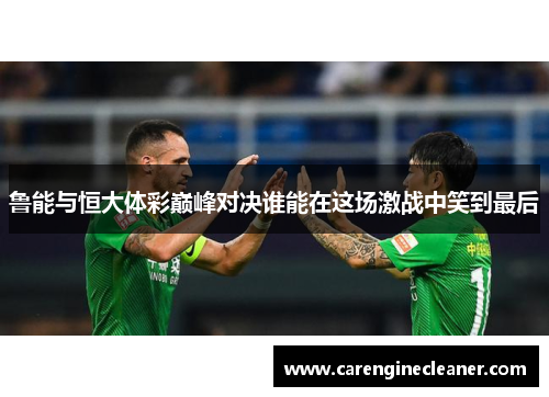 鲁能与恒大体彩巅峰对决谁能在这场激战中笑到最后