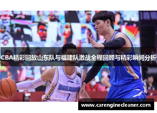 CBA精彩回放山东队与福建队激战全程回顾与精彩瞬间分析