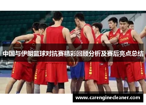 中国与伊朗篮球对抗赛精彩回顾分析及赛后亮点总结