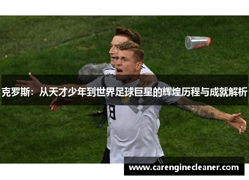 克罗斯：从天才少年到世界足球巨星的辉煌历程与成就解析